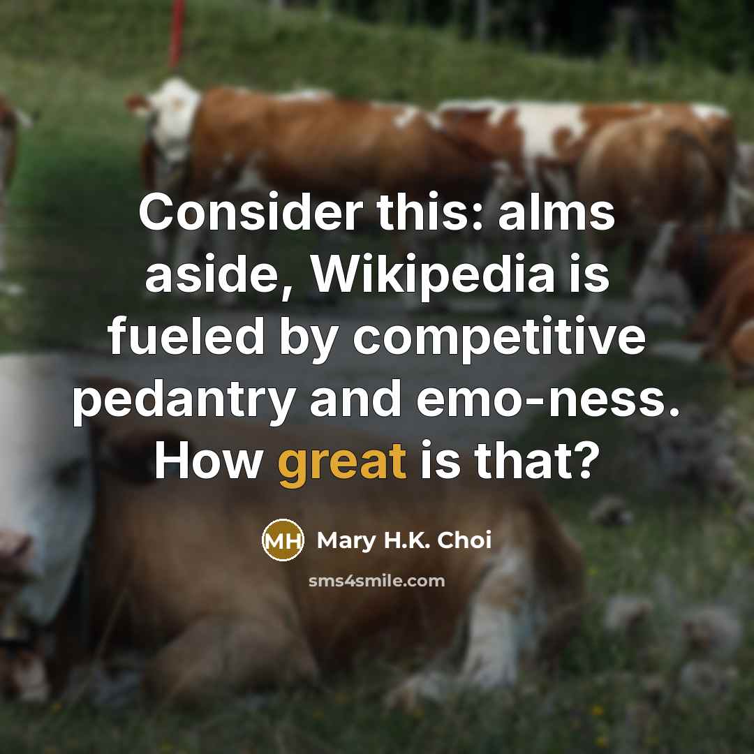 “Consider this: alms aside, Wikipedia is fueled by competitive pedantry and emo-ness. How great is that?” quote by Mary H.K. Choi
