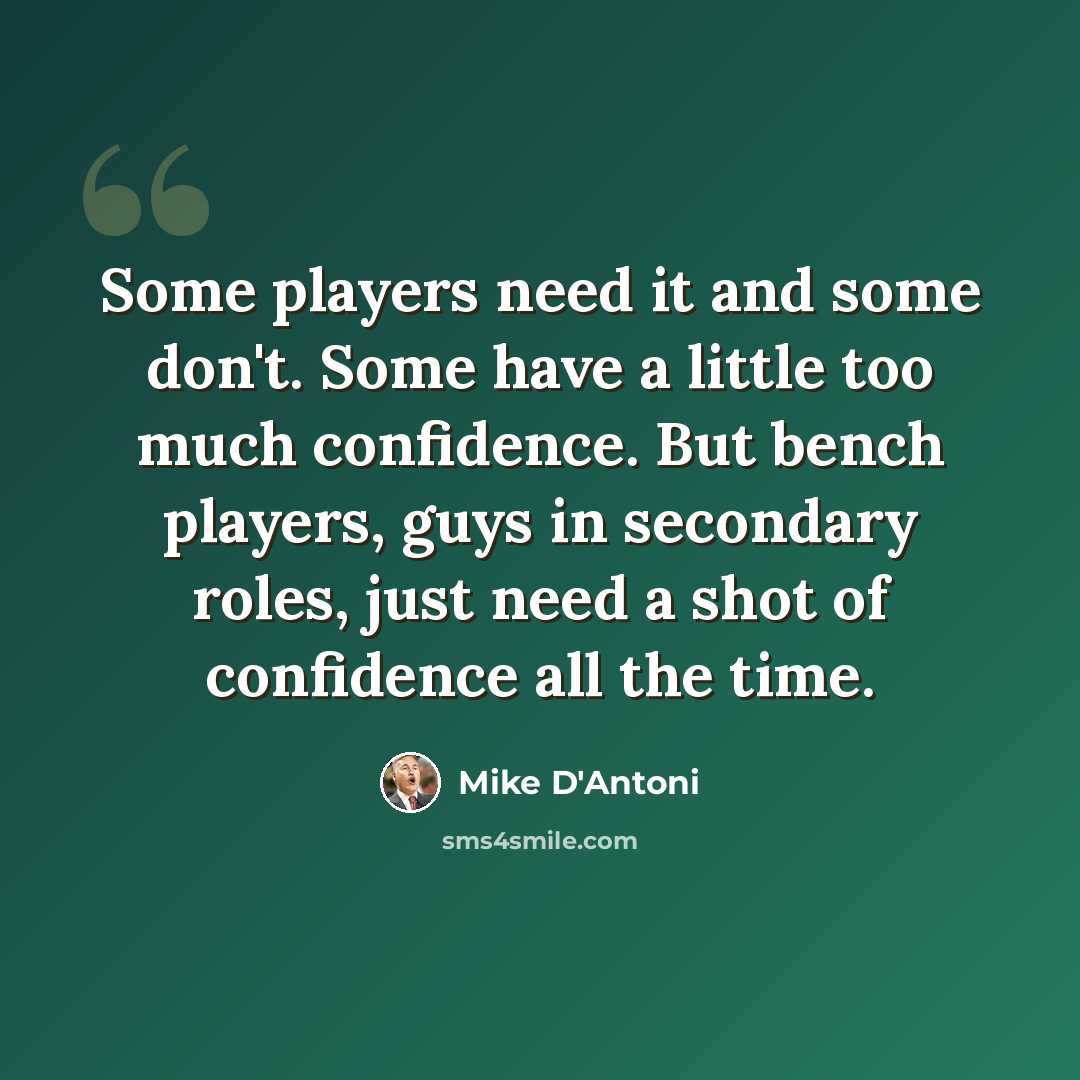 “Some players need it and some don't. Some have a little too much confidence. But bench players, guys in secondary roles, just need a shot of confidence all the time.” quote by Mike D'Antoni