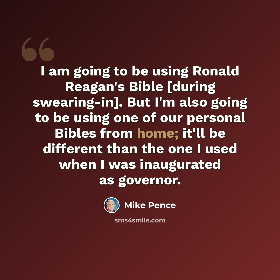 “I am going to be using Ronald Reagan's Bible [during swearing-in]. But I'm also going to be using one of our personal Bibles from home; it'll be different than the one I used when I was inaugurated as governor.” quote by Mike Pence