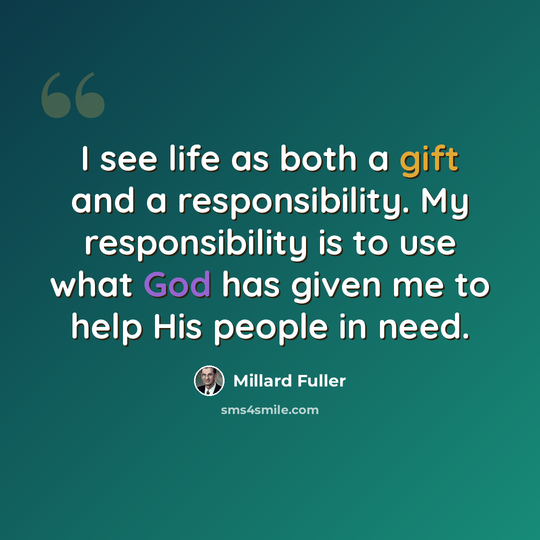 “I see life as both a gift and a responsibility. My responsibility is to use what God has given me to help His people in need.” quote by Millard Fuller