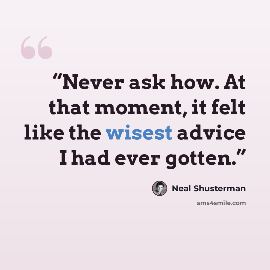 “Never ask how. At that moment, it felt like the wisest advice I had ever gotten.” quote by Neal Shusterman