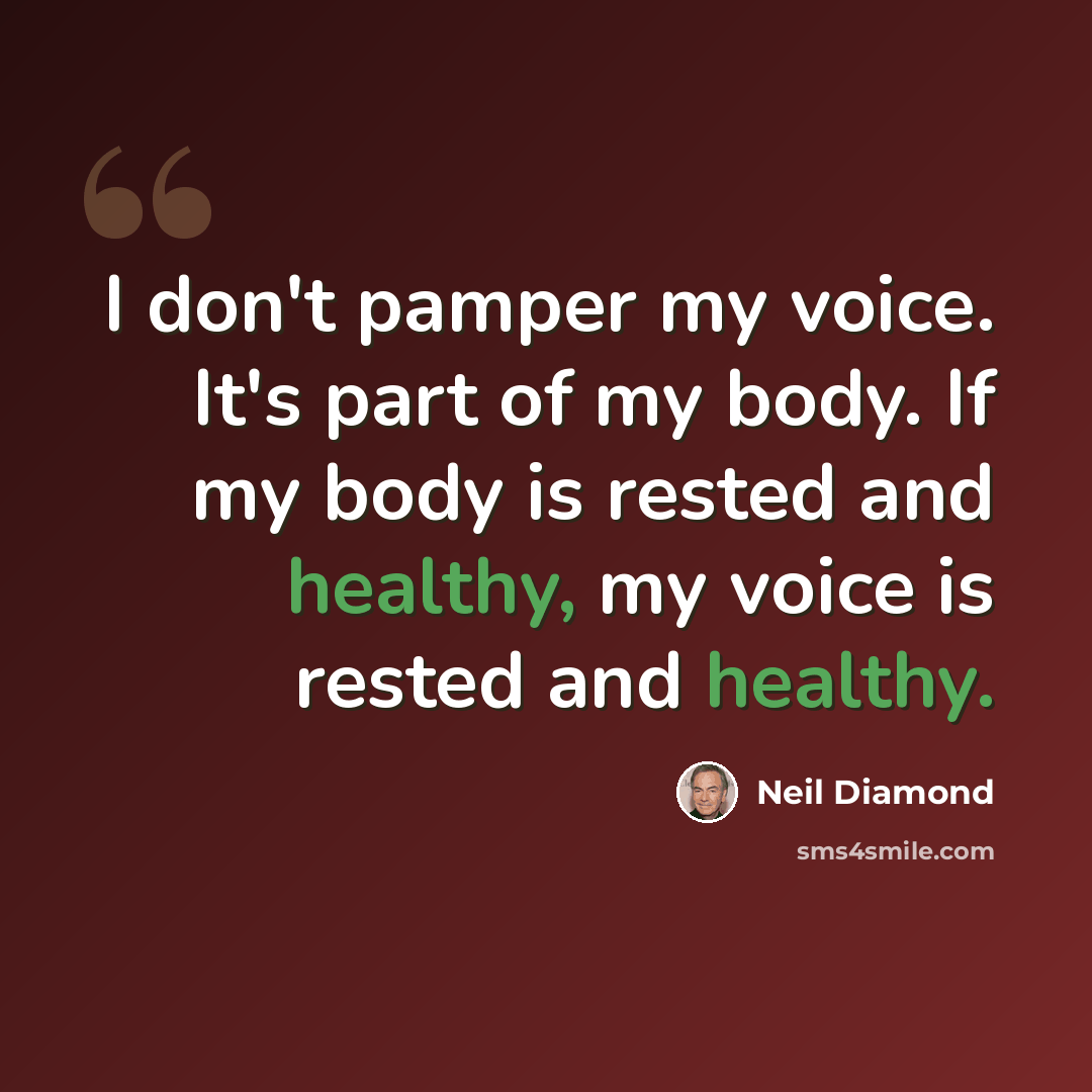 “I don't pamper my voice. It's part of my body. If my body is rested and healthy, my voice is rested and healthy.” quote by Neil Diamond