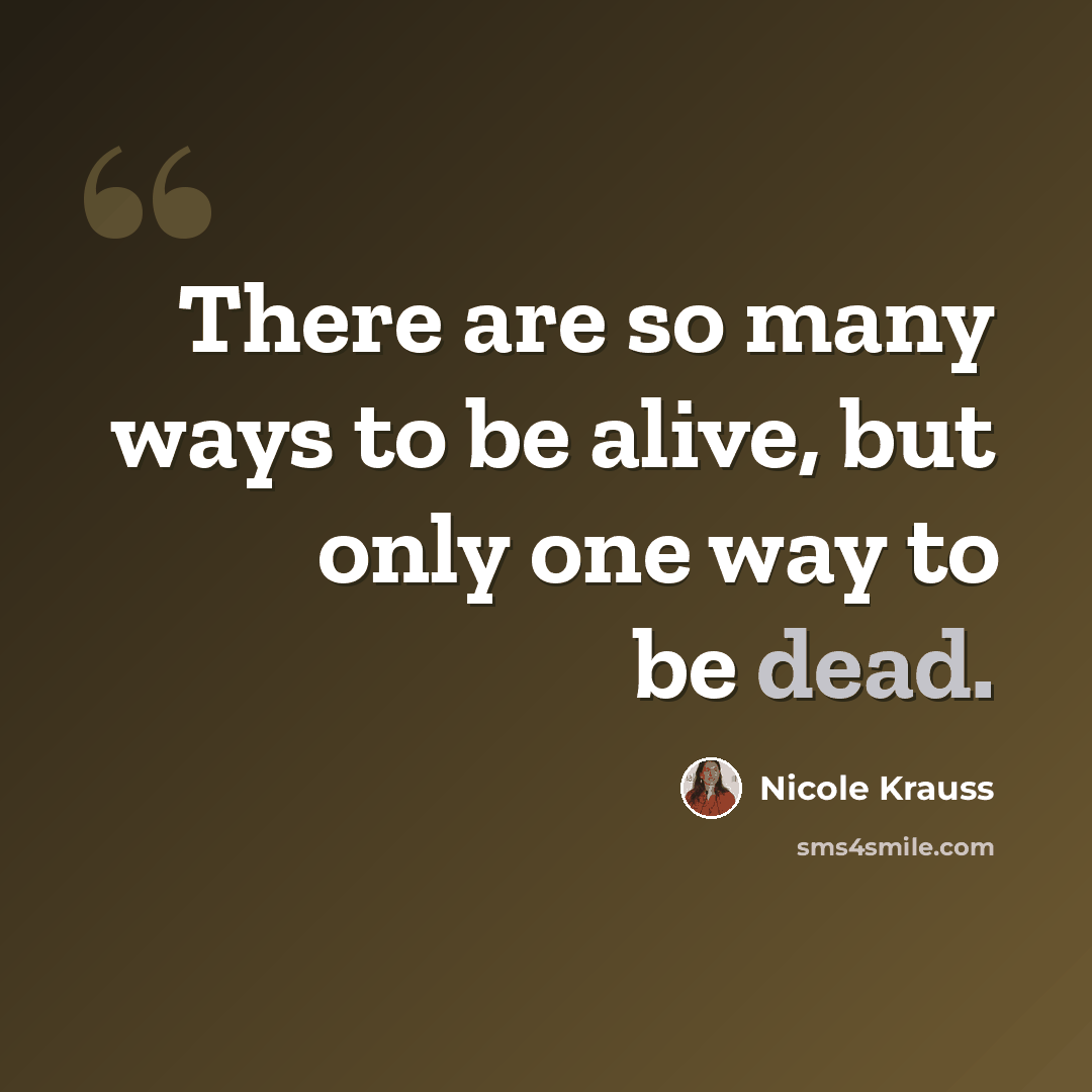 “There are so many ways to be alive, but only one way to be dead.” quote by Nicole Krauss