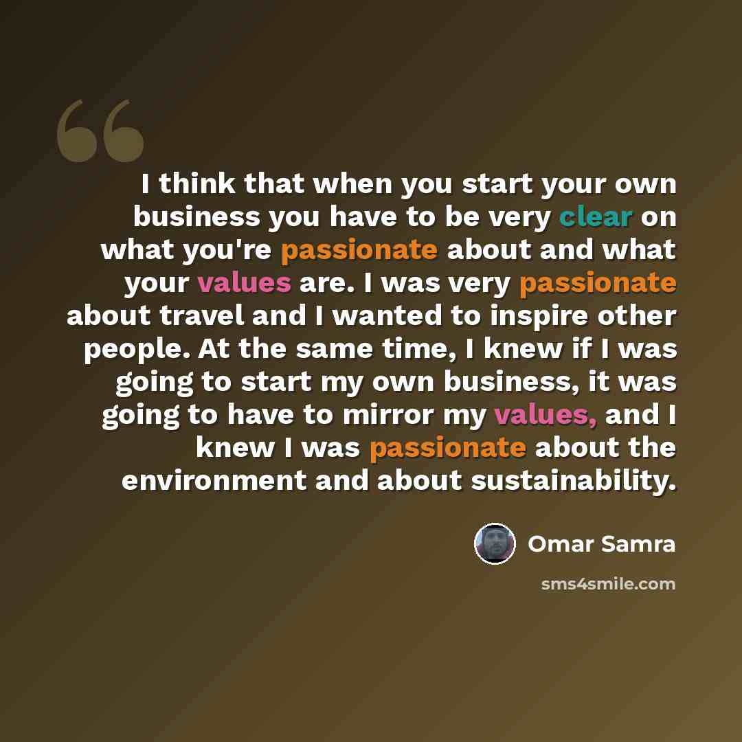 “I think that when you start your own business you have to be very clear on what you're passionate about and what your values are. I was very passionate about travel and I wanted to inspire other people. At the same time, I knew if I was going to start my own business, it was going to have to…” quote by Omar Samra