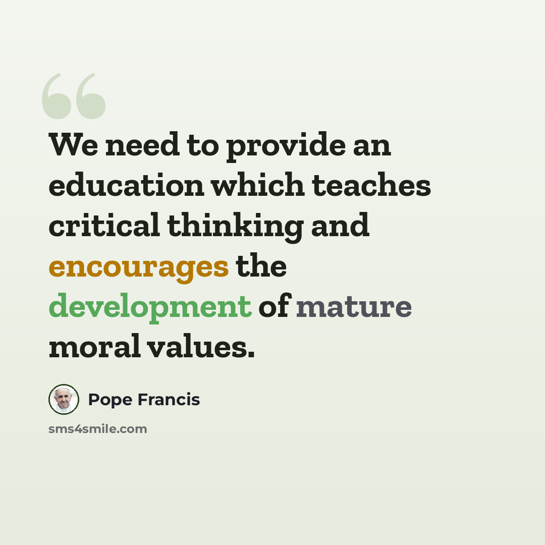 “We need to provide an education which teaches critical thinking and encourages the development of mature moral values.” quote by Pope Francis
