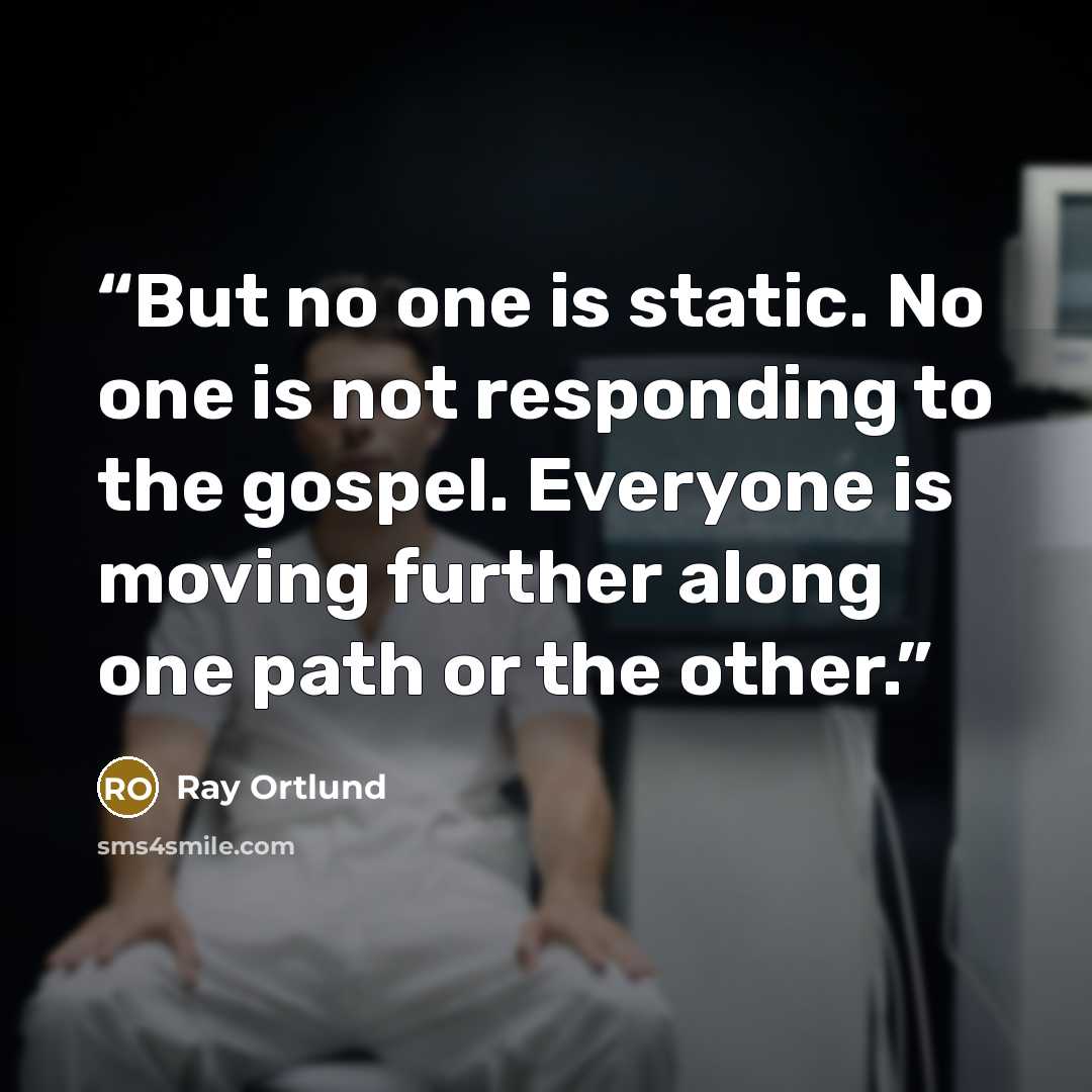 “But no one is static. No one is not responding to the gospel. Everyone is moving further along one path or the other.” quote by Ray Ortlund