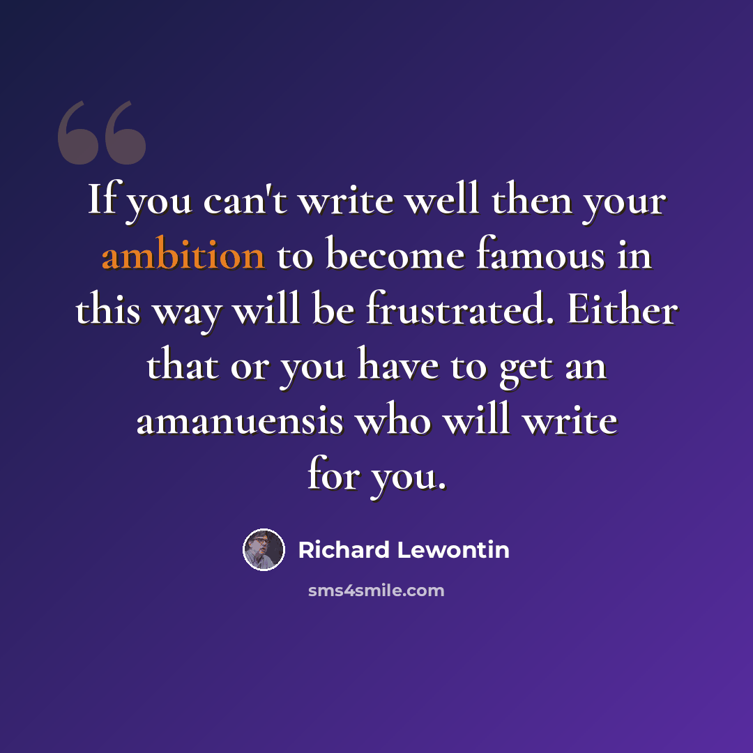 “If you can't write well then your ambition to become famous in this way will be frustrated. Either that or you have to get an amanuensis who will write for you.” quote by Richard Lewontin