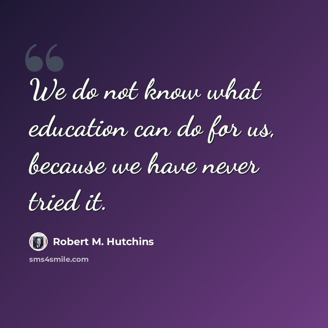 “We do not know what education can do for us, because we have never tried it.” quote by Robert M. Hutchins