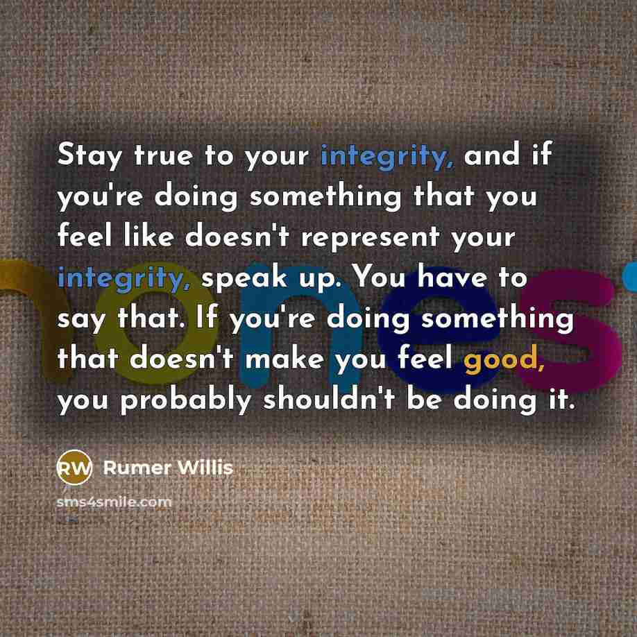 “Stay true to your integrity, and if you're doing something that you feel like doesn't represent your integrity, speak up. You have to say that. If you're doing something that doesn't make you feel good, you probably shouldn't be doing it.” quote by Rumer Willis