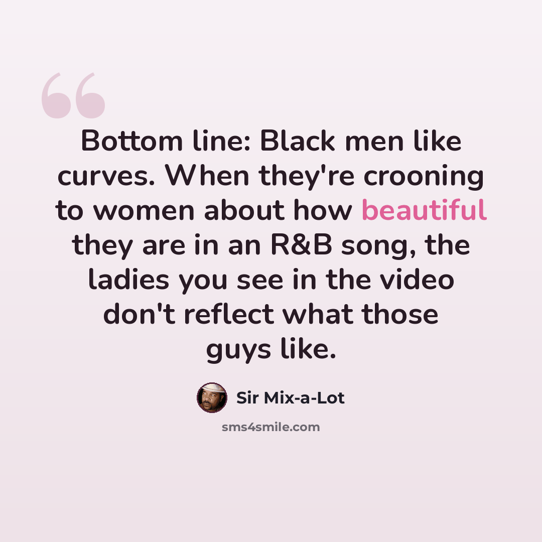 “Bottom line: Black men like curves. When they're crooning to women about how beautiful they are in an R&B song, the ladies you see in the video don't reflect what those guys like.” quote by Sir Mix-a-Lot