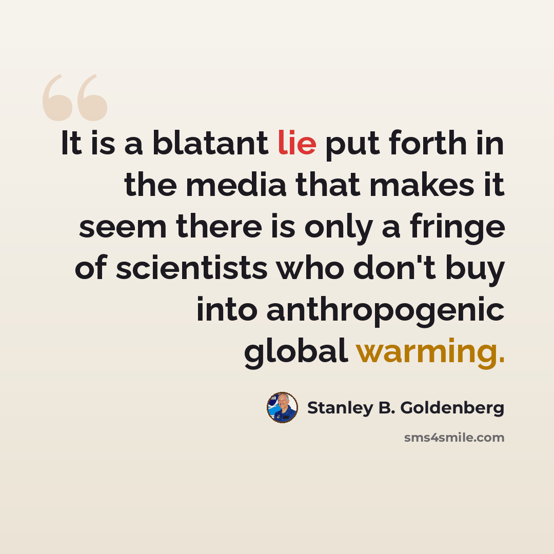 “It is a blatant lie put forth in the media that makes it seem there is only a fringe of scientists who don't buy into anthropogenic global warming.” quote by Stanley B. Goldenberg