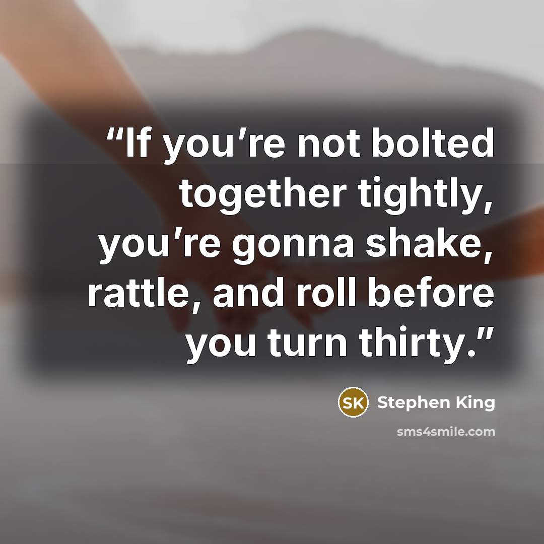 “If you’re not bolted together tightly, you’re gonna shake, rattle, and roll before you turn thirty.” quote by Stephen King
