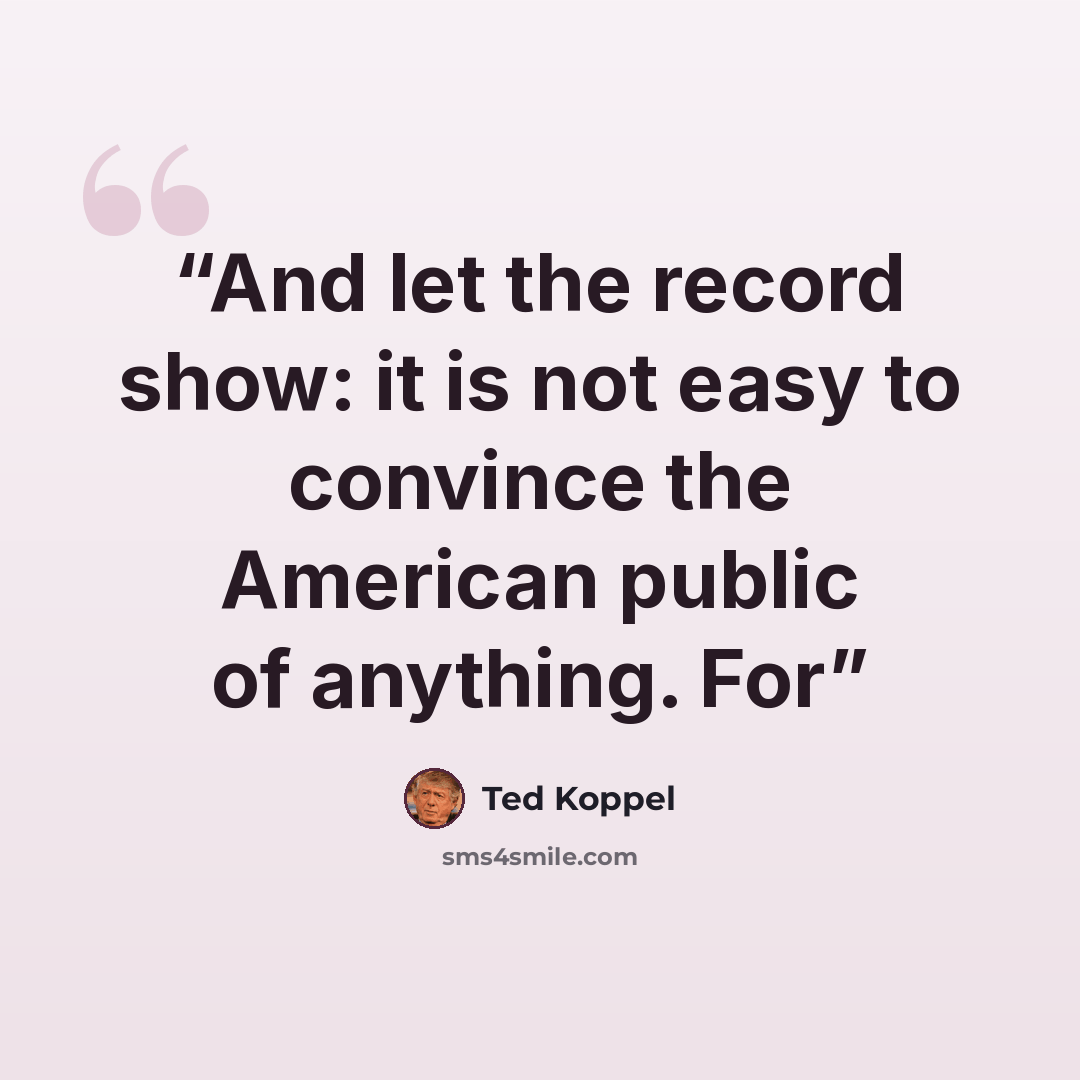 “And let the record show: it is not easy to convince the American public of anything. For” quote by Ted Koppel