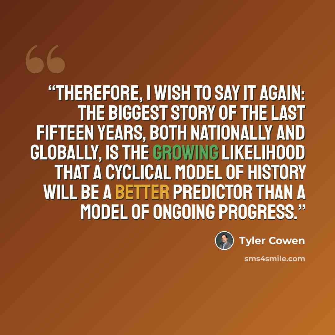 “Therefore, I wish to say it again: The biggest story of the last fifteen years, both nationally and globally, is the growing likelihood that a cyclical model of history will be a better predictor than a model of ongoing progress.” quote by Tyler Cowen