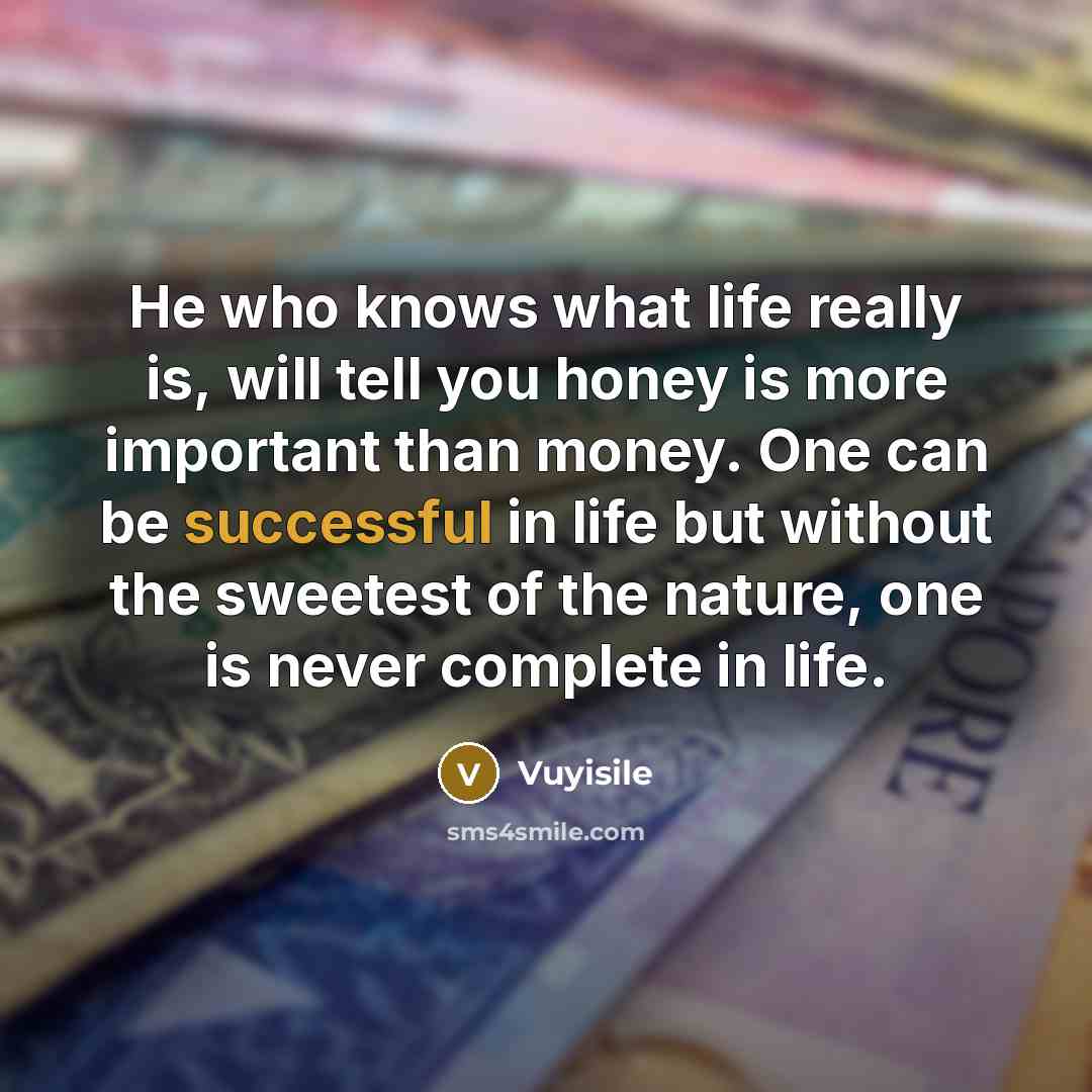 “He who knows what life really is, will tell you honey is more important than money. One can be successful in life but without the sweetest of the nature, one is never complete in life.” quote by Vuyisile