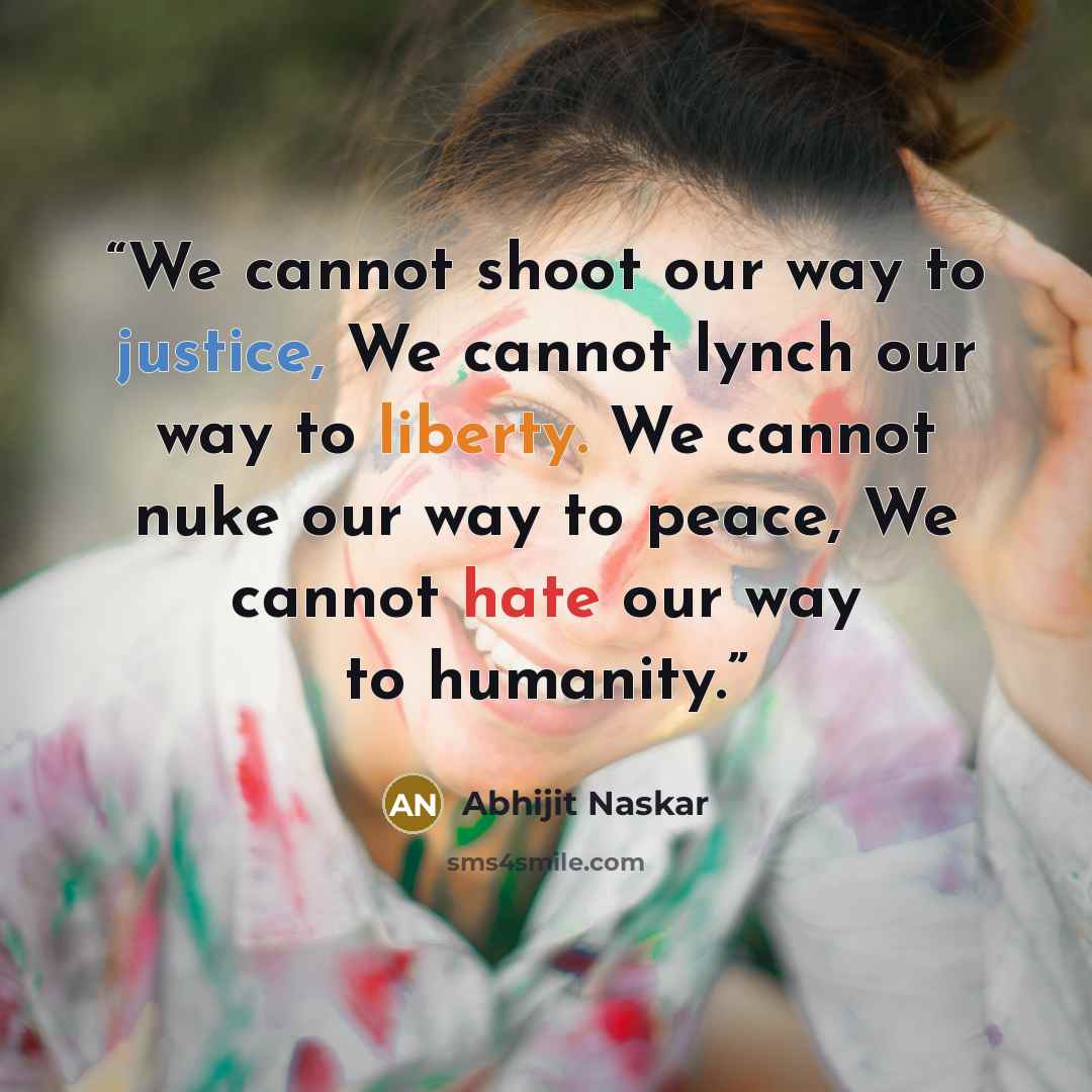 “We cannot shoot our way to justice, We cannot lynch our way to liberty. We cannot nuke our way to peace, We cannot hate our way to humanity.” quote by Abhijit Naskar