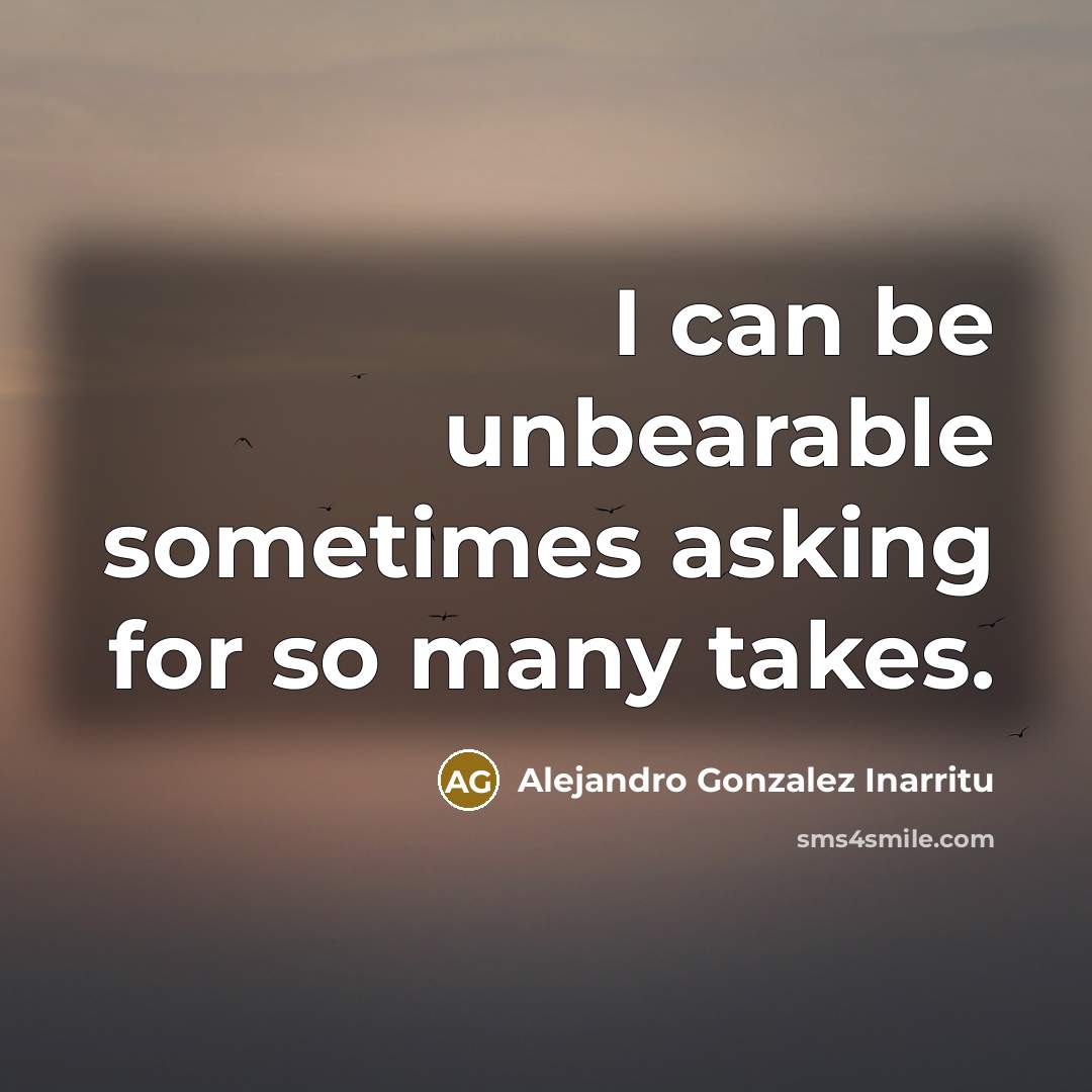 “I can be unbearable sometimes asking for so many takes.” quote by Alejandro Gonzalez Inarritu