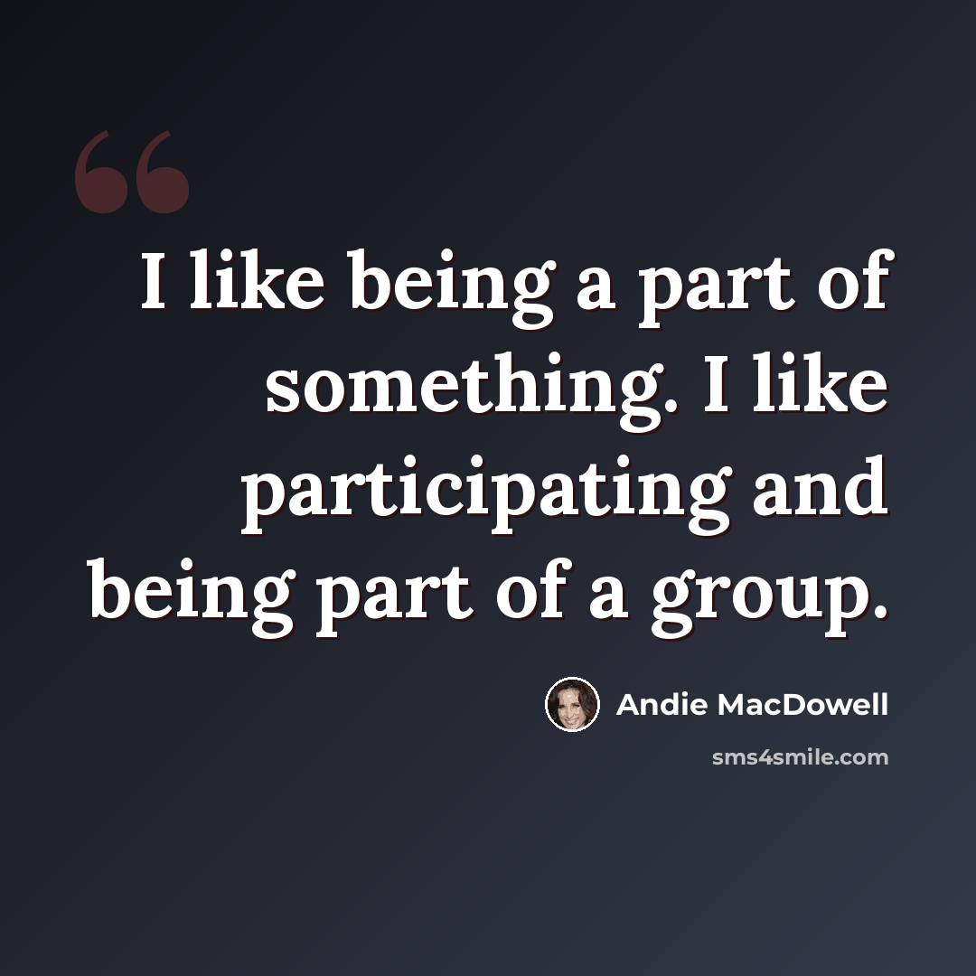 “I like being a part of something. I like participating and being part of a group.” quote by Andie MacDowell