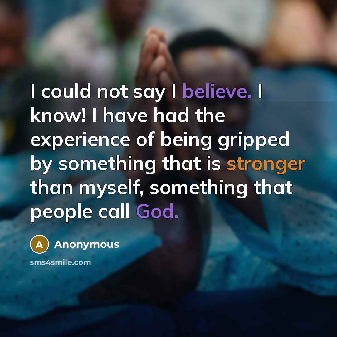 “I could not say I believe. I know! I have had the experience of being gripped by something that is stronger than myself, something that people call God.” quote by Anonymous