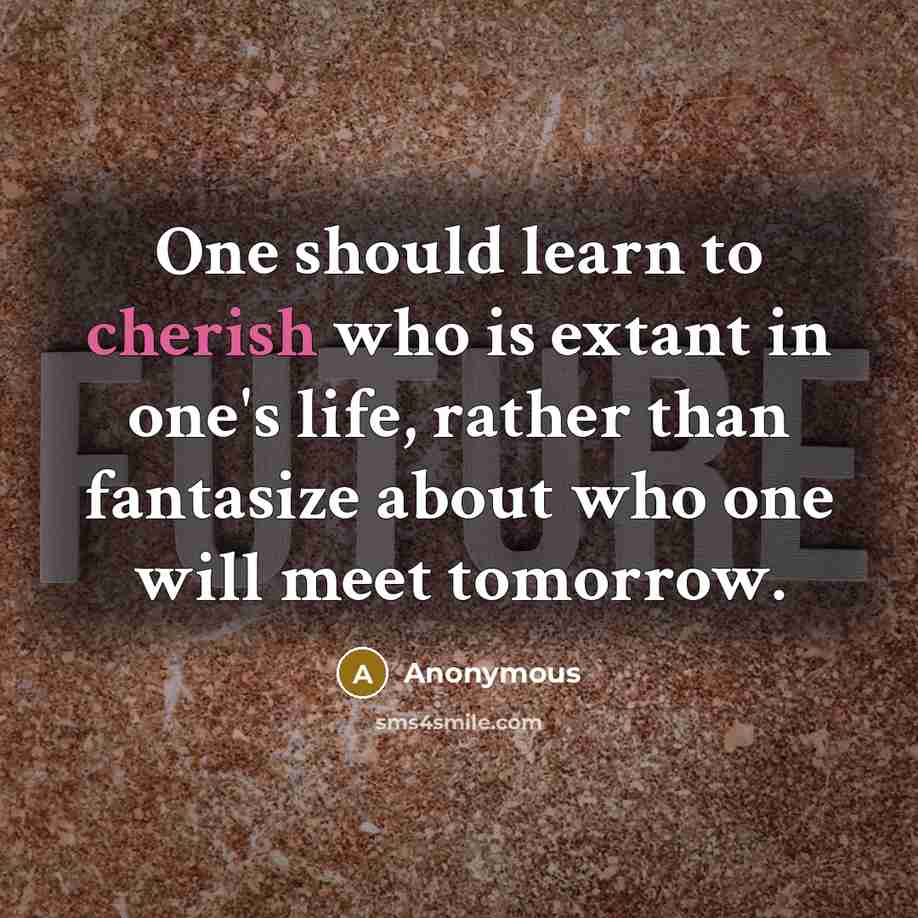 “One should learn to cherish who is extant in one's life, rather than fantasize about who one will meet tomorrow.” quote by Anonymous