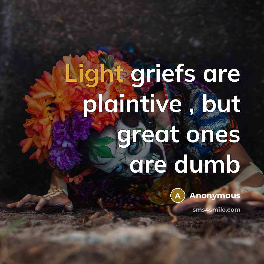 “Light griefs are plaintive , but great ones are dumb” quote by Anonymous
