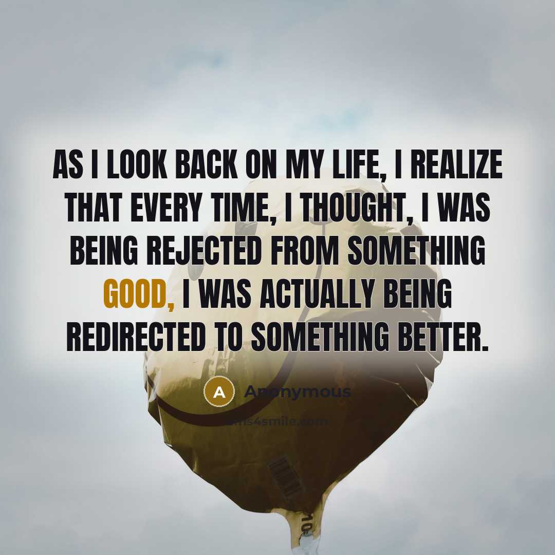 “As I look back on my life, I realize that every time, I thought, I was being rejected from something good, I was actually being redirected to something better.” quote by Anonymous