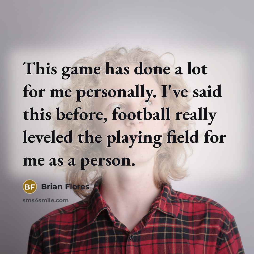 “This game has done a lot for me personally. I've said this before, football really leveled the playing field for me as a person.” quote by Brian Flores