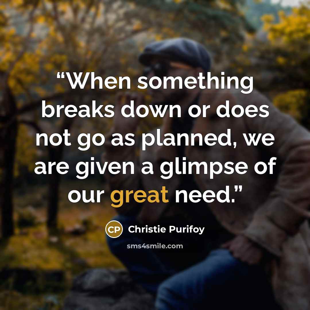“When something breaks down or does not go as planned, we are given a glimpse of our great need.” quote by Christie Purifoy