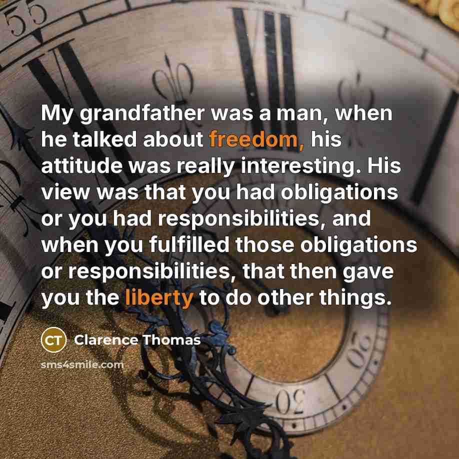 “My grandfather was a man, when he talked about freedom, his attitude was really interesting. His view was that you had obligations or you had responsibilities, and when you fulfilled those obligations or responsibilities, that then gave you the liberty to do other things.” quote by Clarence Thomas