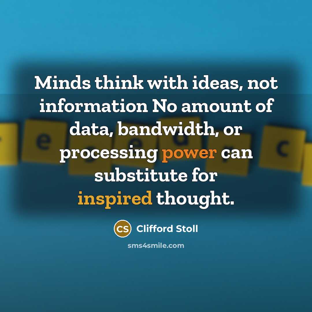 “Minds think with ideas, not information No amount of data, bandwidth, or processing power can substitute for inspired thought.” quote by Clifford Stoll