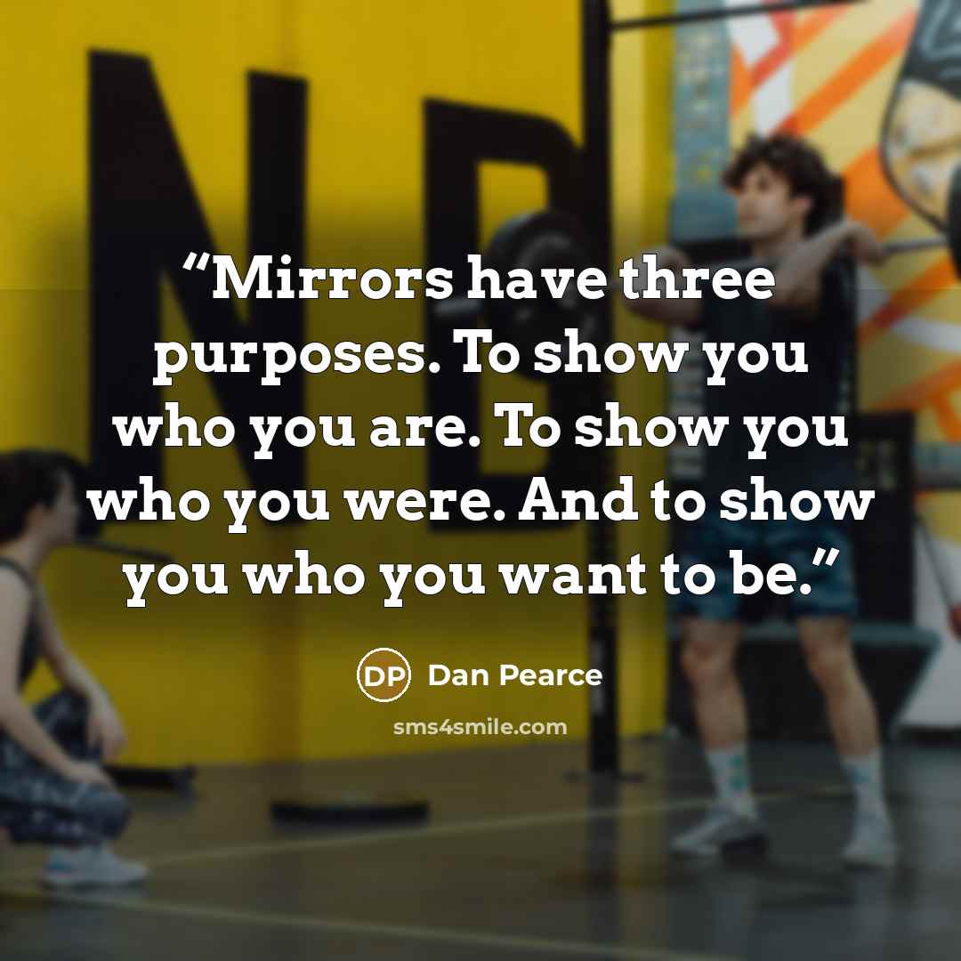 “Mirrors have three purposes. To show you who you are. To show you who you were. And to show you who you want to be.” quote by Dan Pearce