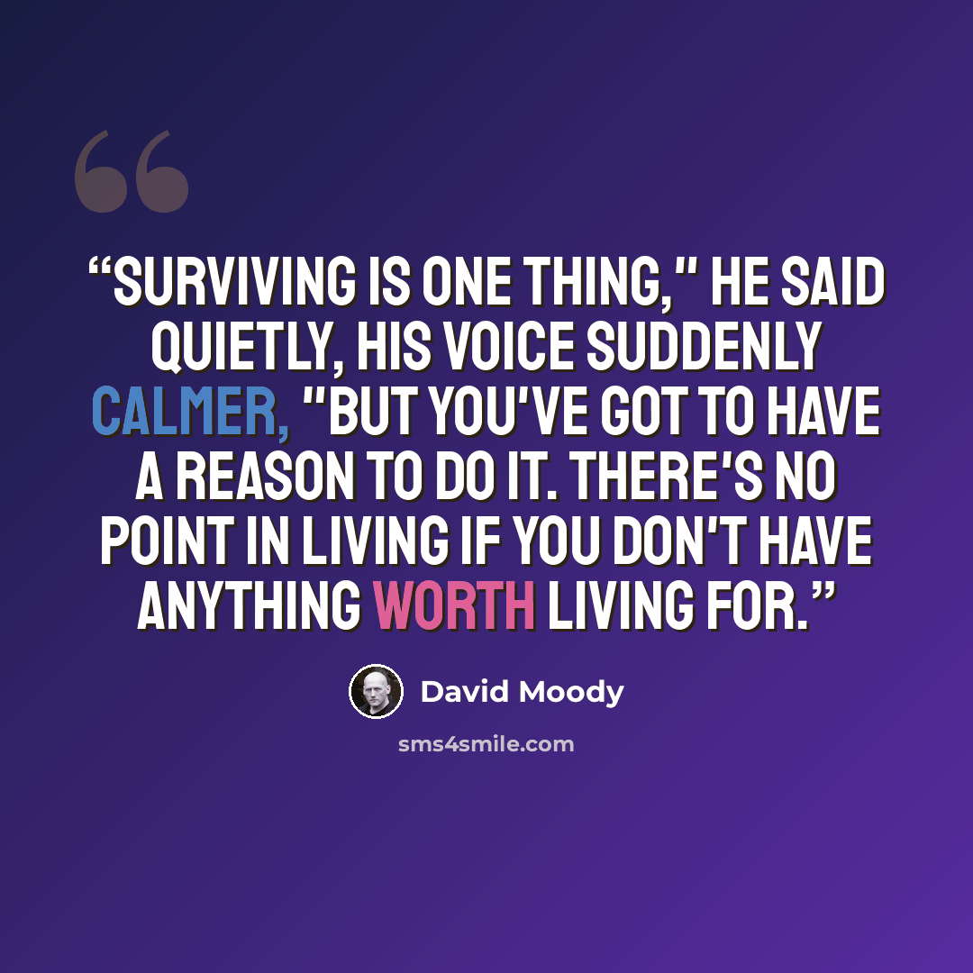 “Surviving is one thing," he said quietly, his voice suddenly calmer, "but you've got to have a reason to do it. There's no point in living if you don't have anything worth living for.” quote by David Moody