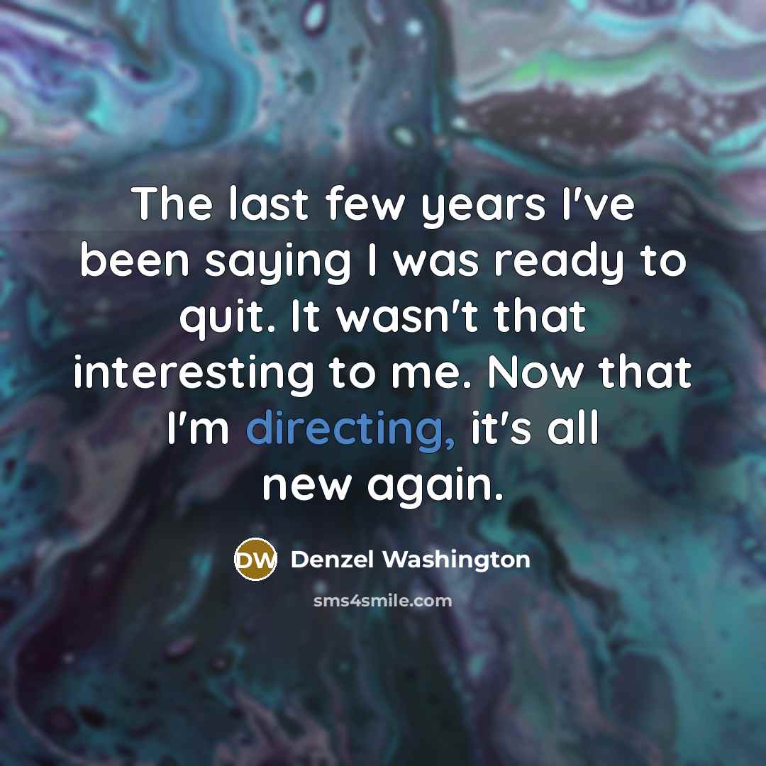 “The last few years I've been saying I was ready to quit. It wasn't that interesting to me. Now that I'm directing, it's all new again.” quote by Denzel Washington