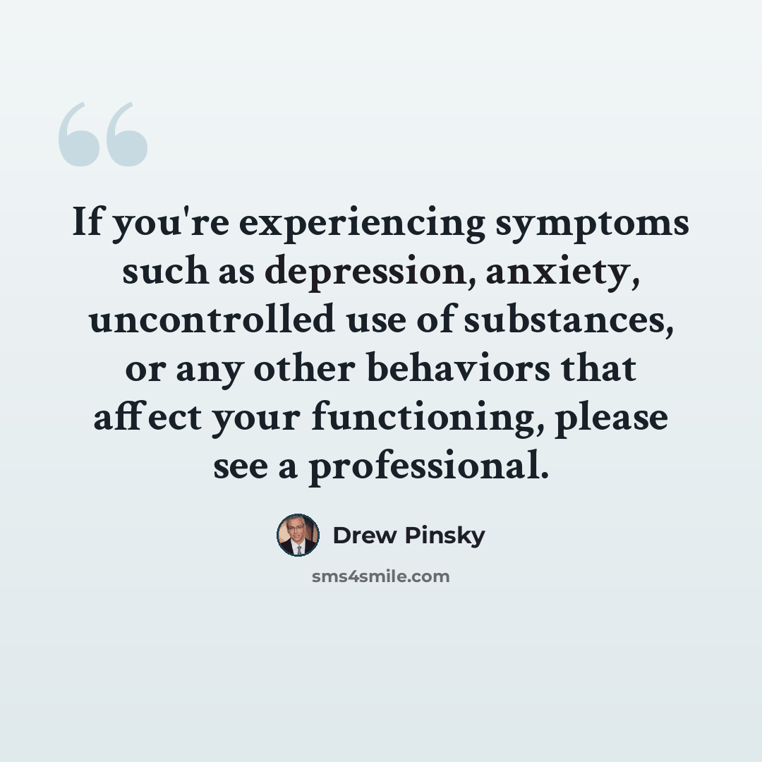 “If you're experiencing symptoms such as depression, anxiety, uncontrolled use of substances, or any other behaviors that affect your functioning, please see a professional.” quote by Drew Pinsky