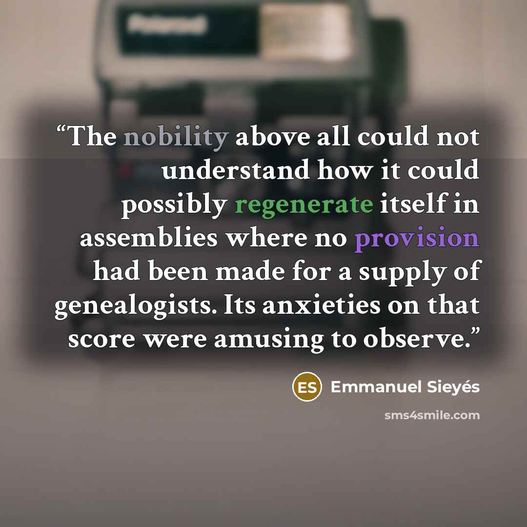 “The nobility above all could not understand how it could possibly regenerate itself in assemblies where no provision had been made for a supply of genealogists. Its anxieties on that score were amusing to observe.” quote by Emmanuel Sieyés