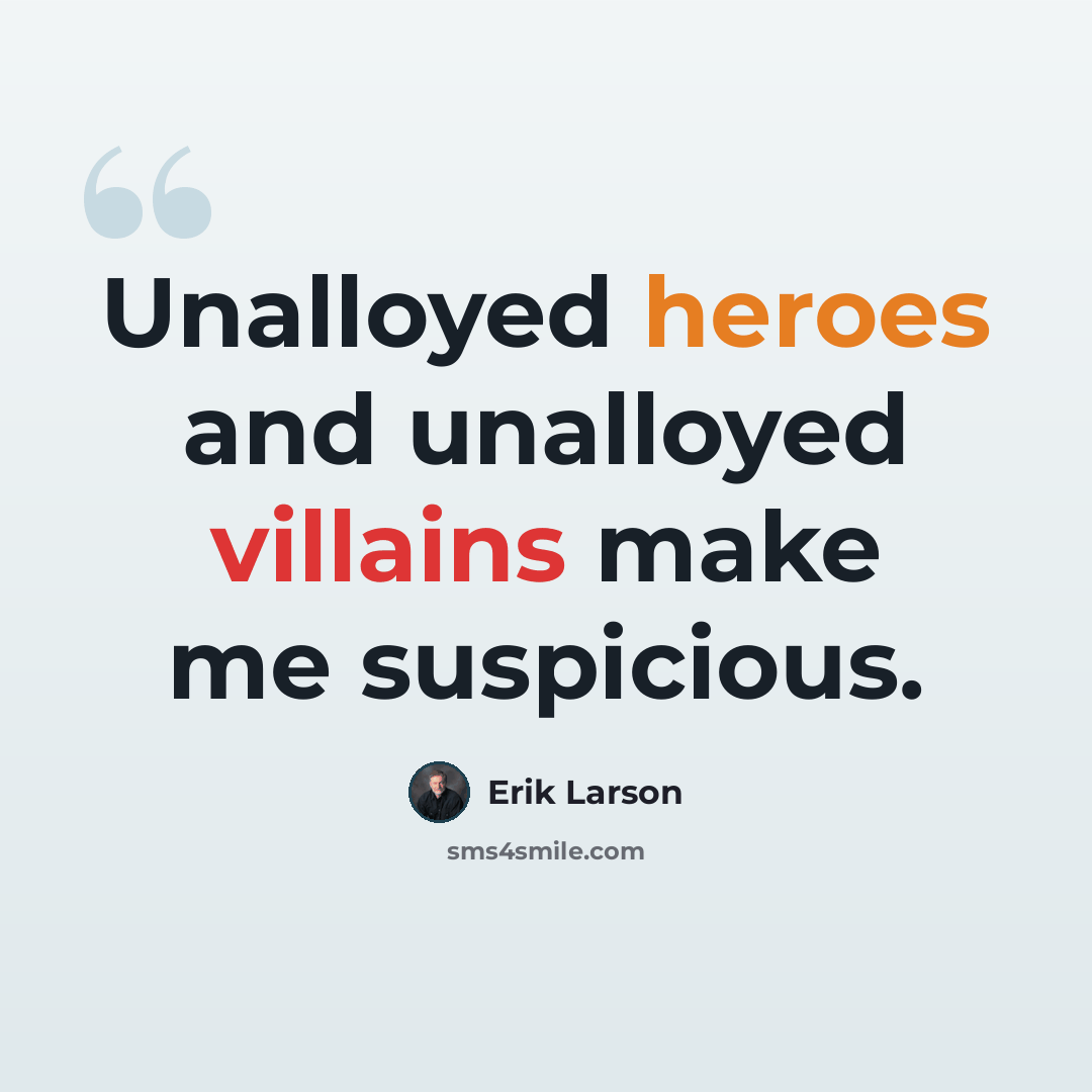 “Unalloyed heroes and unalloyed villains make me suspicious.” quote by Erik Larson
