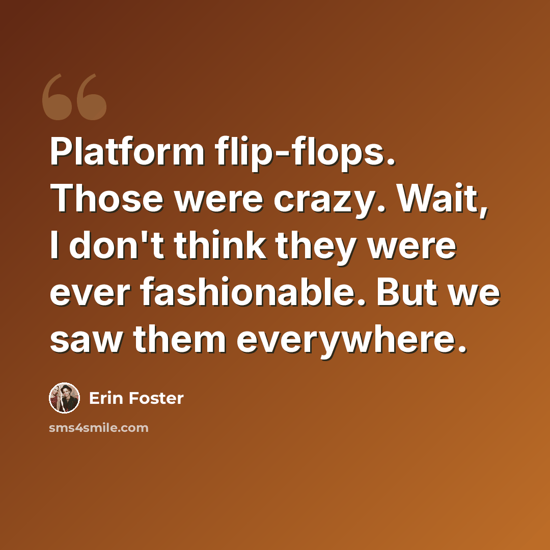 “Platform flip-flops. Those were crazy. Wait, I don't think they were ever fashionable. But we saw them everywhere.” quote by Erin Foster