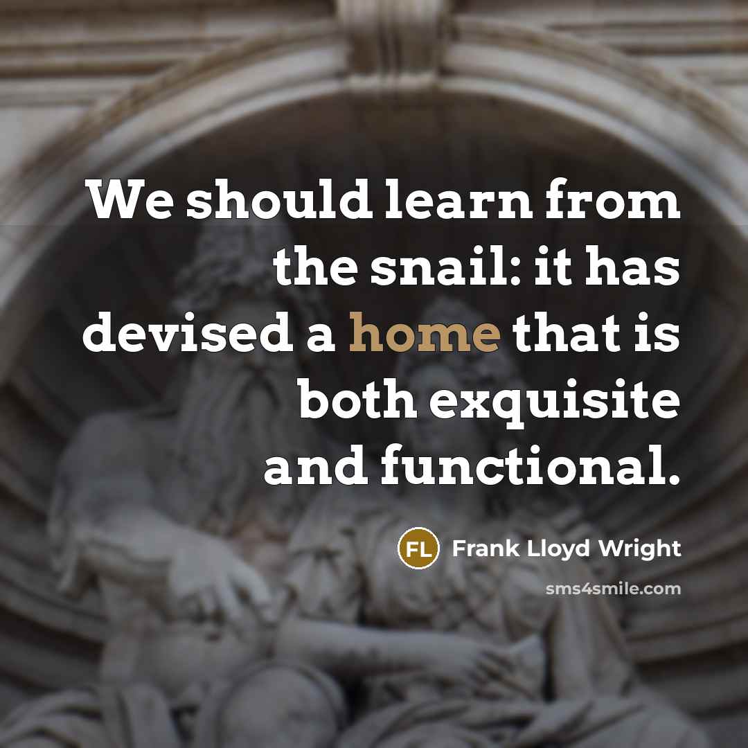 “We should learn from the snail: it has devised a home that is both exquisite and functional.” quote by Frank Lloyd Wright