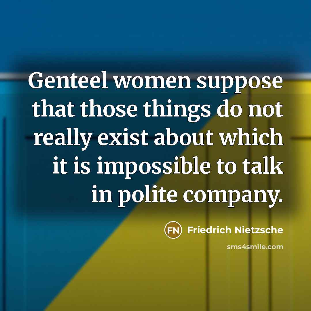 “Genteel women suppose that those things do not really exist about which it is impossible to talk in polite company.” quote by Friedrich Nietzsche