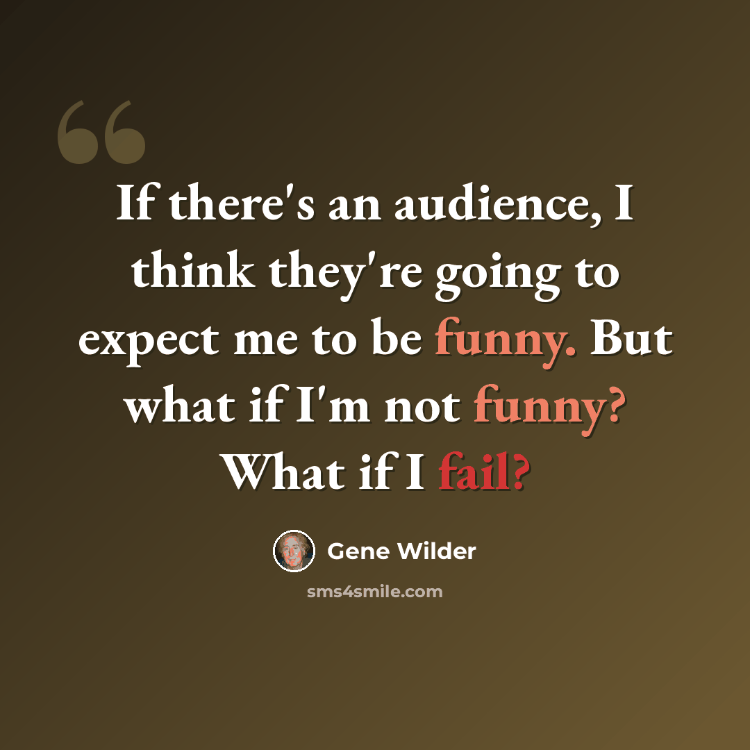 “If there's an audience, I think they're going to expect me to be funny. But what if I'm not funny? What if I fail?” quote by Gene Wilder