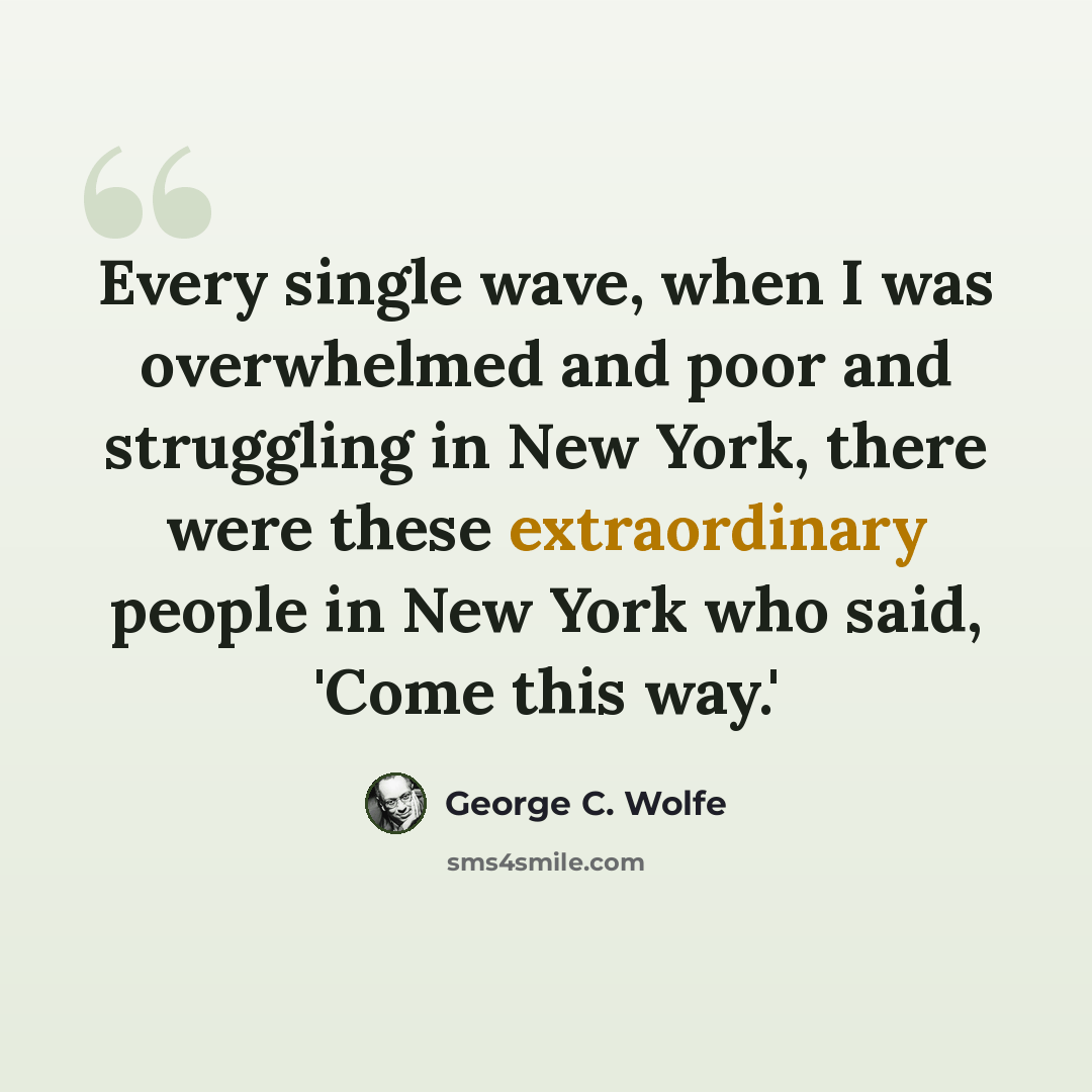“Every single wave, when I was overwhelmed and poor and struggling in New York, there were these extraordinary people in New York who said, 'Come this way.'” quote by George C. Wolfe