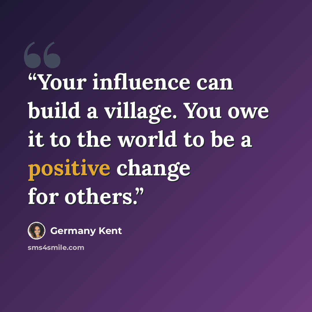 “Your influence can build a village. You owe it to the world to be a positive change for others.” quote by Germany Kent