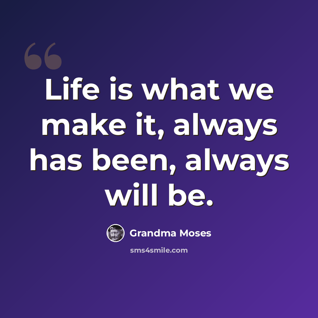 “Life is what we make it, always has been, always will be.” quote by Grandma Moses