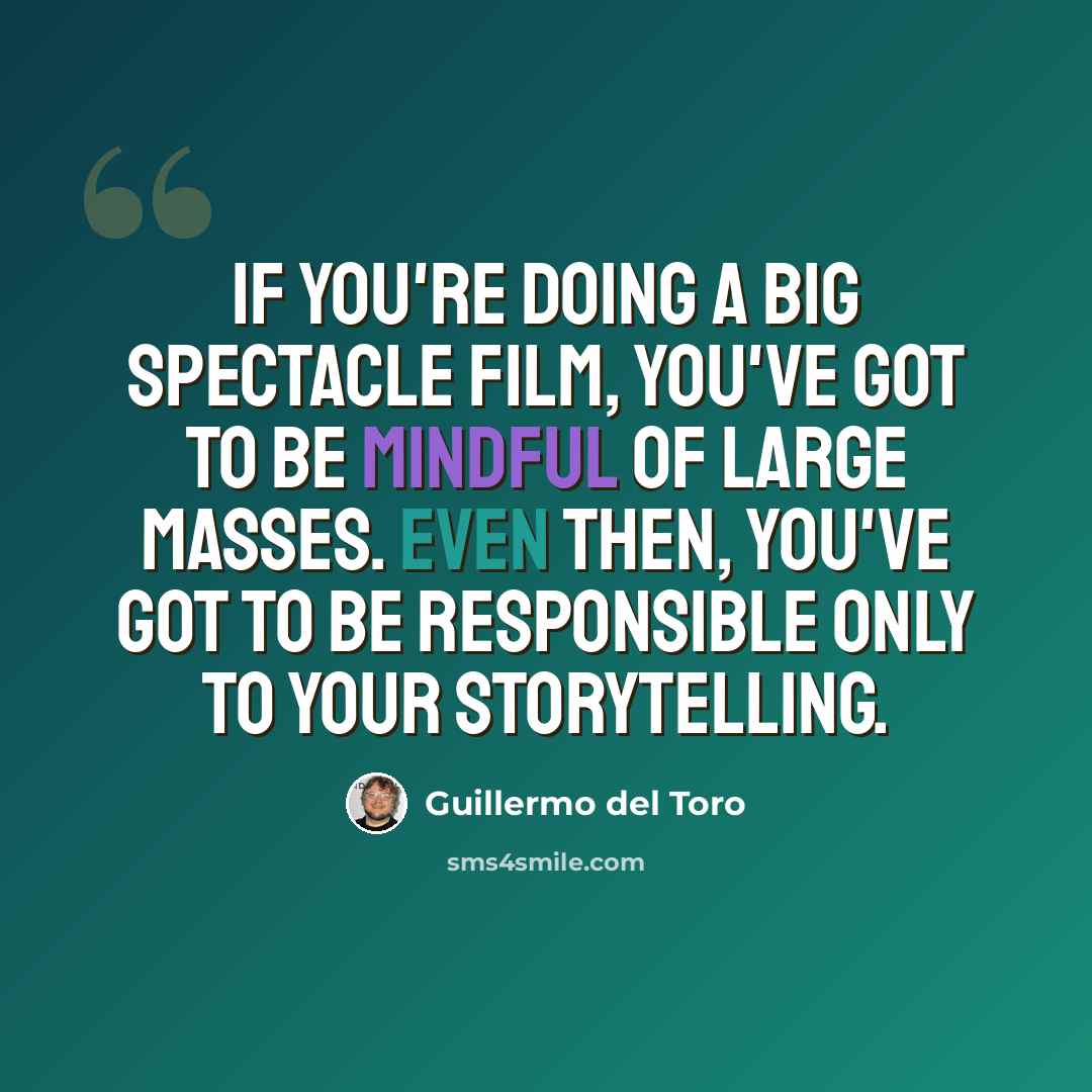 “If you're doing a big spectacle film, you've got to be mindful of large masses. Even then, you've got to be responsible only to your storytelling.” quote by Guillermo del Toro