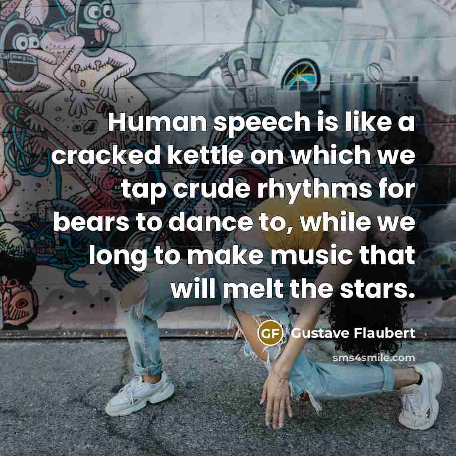 “Human speech is like a cracked kettle on which we tap crude rhythms for bears to dance to, while we long to make music that will melt the stars.” quote by Gustave Flaubert
