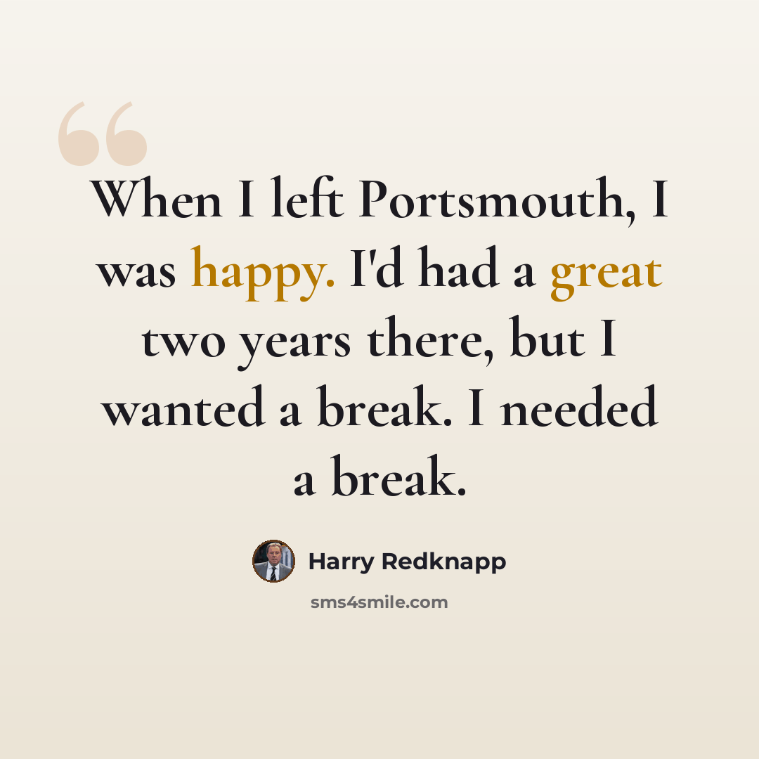 “When I left Portsmouth, I was happy. I'd had a great two years there, but I wanted a break. I needed a break.” quote by Harry Redknapp