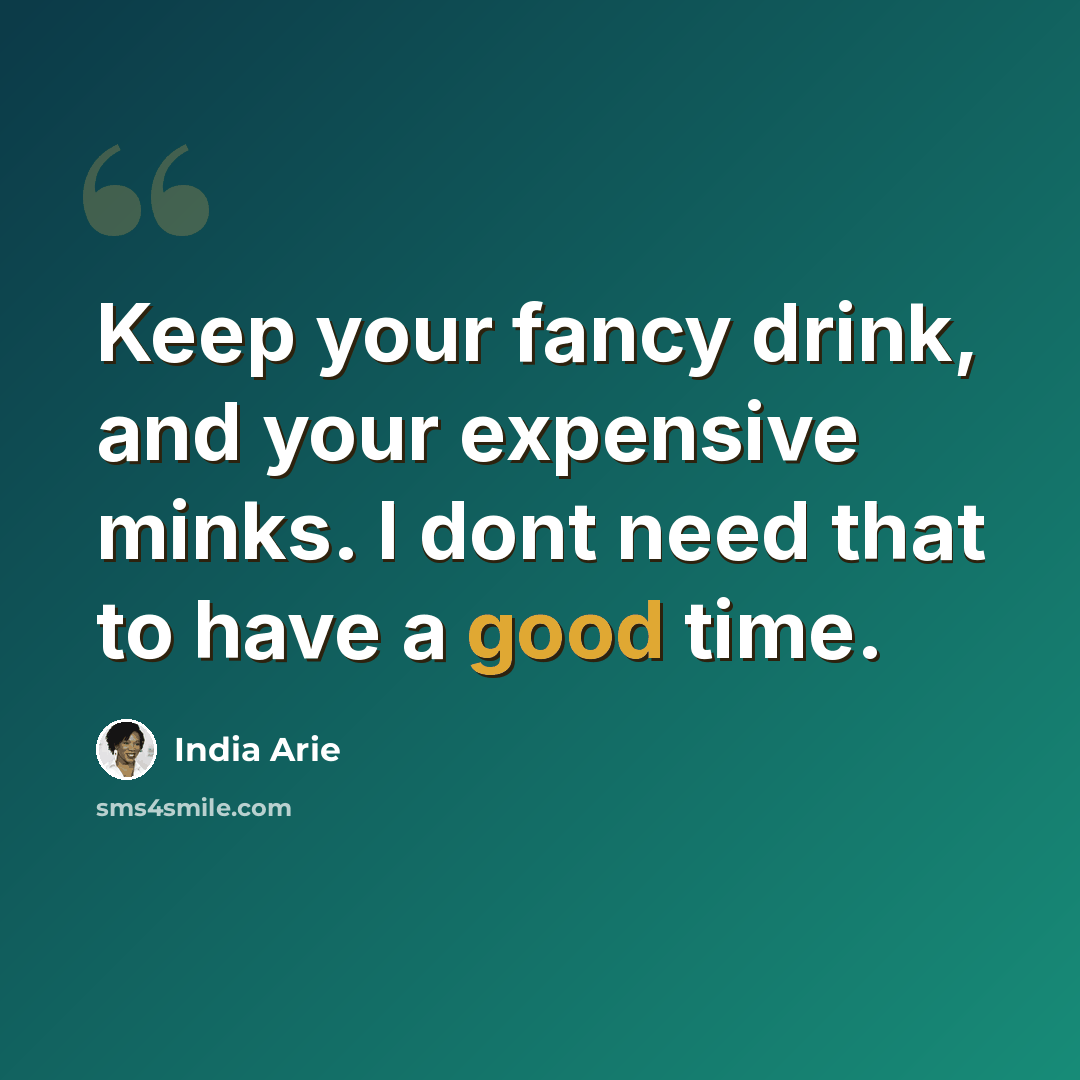 “Keep your fancy drink, and your expensive minks. I dont need that to have a good time.” quote by India Arie