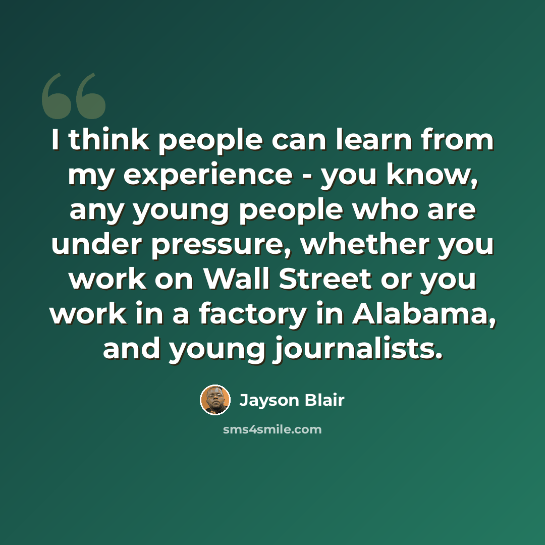 “I think people can learn from my experience - you know, any young people who are under pressure, whether you work on Wall Street or you work in a factory in Alabama, and young journalists.” quote by Jayson Blair