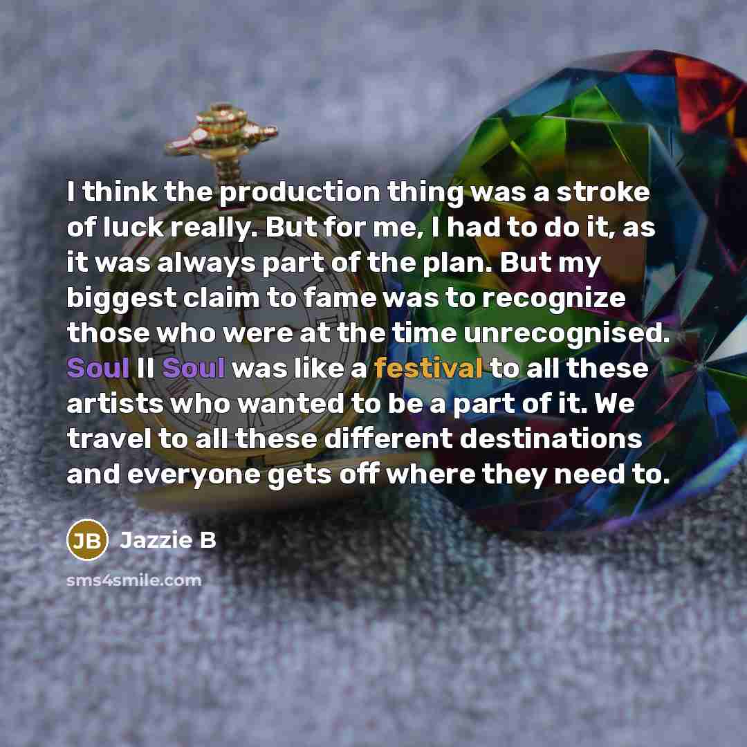 “I think the production thing was a stroke of luck really. But for me, I had to do it, as it was always part of the plan. But my biggest claim to fame was to recognize those who were at the time unrecognised. Soul II Soul was like a festival to all these artists who wanted to be a part of it. We…” quote by Jazzie B