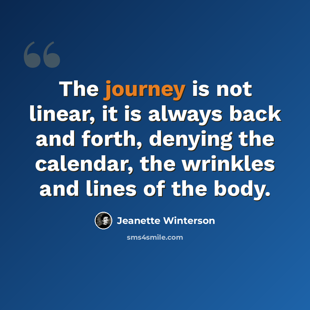 “The journey is not linear, it is always back and forth, denying the calendar, the wrinkles and lines of the body.” quote by Jeanette Winterson
